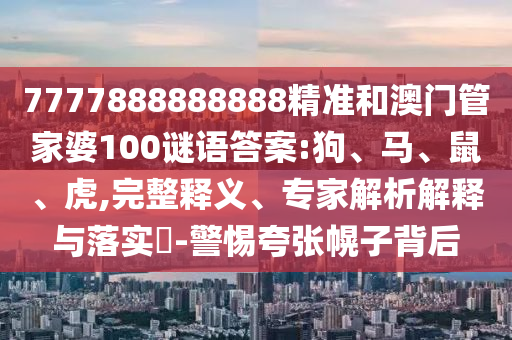 7777888888888精準(zhǔn)和澳門管家婆100謎語答案:狗、馬、鼠、虎,完整釋義、專家解析解釋與落實?-警惕夸張幌子背后